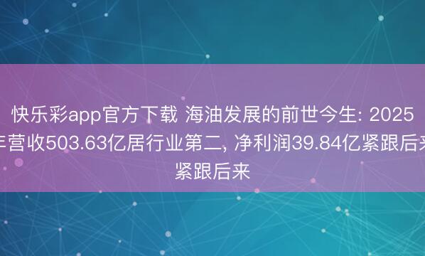 快乐彩app官方下载 海油发展的前世今生: 2025年营收503.63亿居行业第二, 净利润39.84亿紧跟后来
