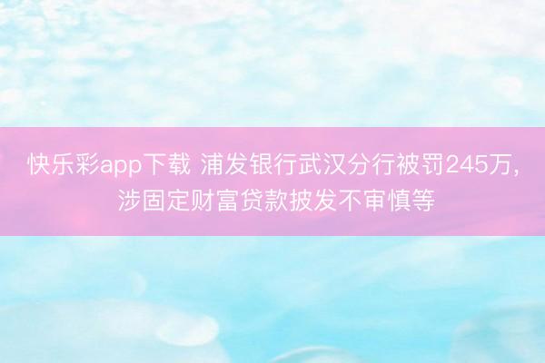 快乐彩app下载 浦发银行武汉分行被罚245万， 涉固定财富贷款披发不审慎等