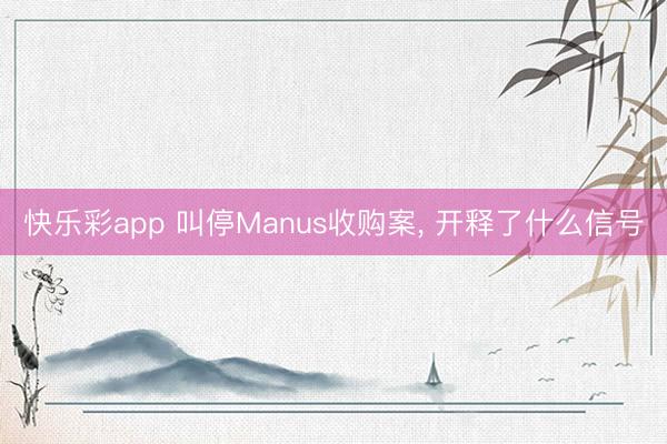 快乐彩app 叫停Manus收购案， 开释了什么信号