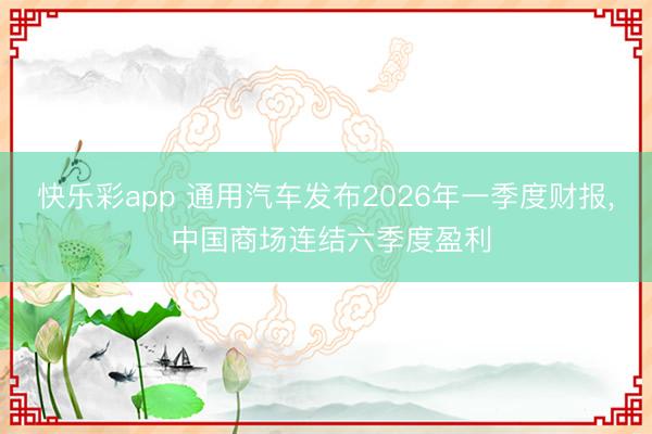 快乐彩app 通用汽车发布2026年一季度财报， 中国商场连结六季度盈利