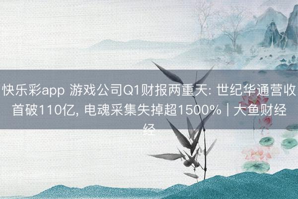 快乐彩app 游戏公司Q1财报两重天: 世纪华通营收首破110亿， 电魂采集失掉超1500% | 大鱼财经