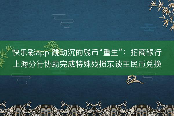 快乐彩app 跳动沉的残币“重生”：招商银行上海分行协助完成特殊残损东谈主民币兑换