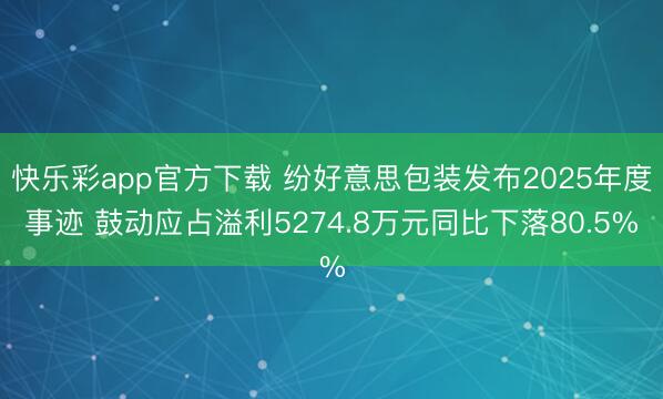 快乐彩app官方下载 纷好意思包装发布2025年度事迹 鼓动应占溢利5274.8万元同比下落80.5%