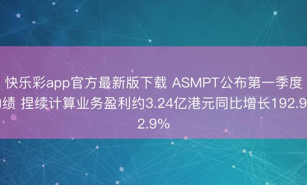 快乐彩app官方最新版下载 ASMPT公布第一季度功绩 捏续计算业务盈利约3.24亿港元同比增长192.9%