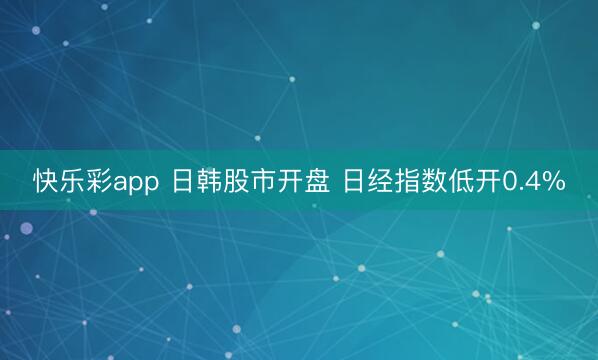 快乐彩app 日韩股市开盘 日经指数低开0.4%
