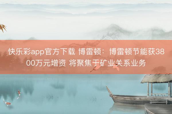 快乐彩app官方下载 博雷顿：博雷顿节能获3800万元增资 将聚焦于矿业关系业务