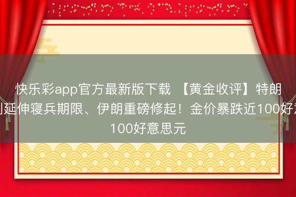 快乐彩app官方最新版下载 【黄金收评】特朗普片刻延伸寝兵期限、伊朗重磅修起！金价暴跌近100好意思元