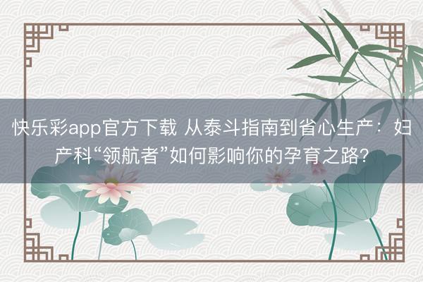 快乐彩app官方下载 从泰斗指南到省心生产：妇产科“领航者”如何影响你的孕育之路？