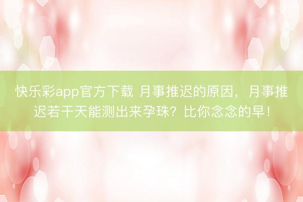 快乐彩app官方下载 月事推迟的原因，月事推迟若干天能测出来孕珠？比你念念的早！