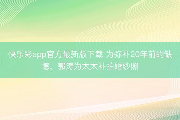 快乐彩app官方最新版下载 为弥补20年前的缺憾，郭涛为太太补拍婚纱照