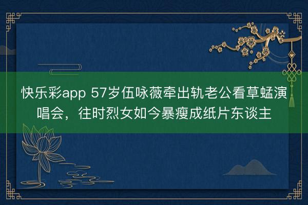 快乐彩app 57岁伍咏薇牵出轨老公看草蜢演唱会，往时烈女如今暴瘦成纸片东谈主