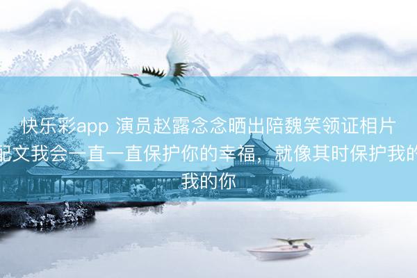 快乐彩app 演员赵露念念晒出陪魏笑领证相片，配文我会一直一直保护你的幸福，就像其时保护我的你