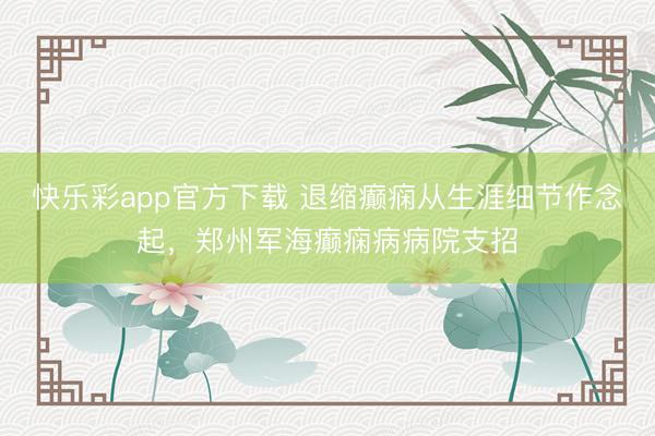 快乐彩app官方下载 退缩癫痫从生涯细节作念起，郑州军海癫痫病病院支招