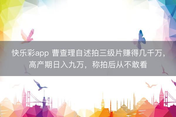 快乐彩app 曹查理自述拍三级片赚得几千万，高产期日入九万，称拍后从不敢看
