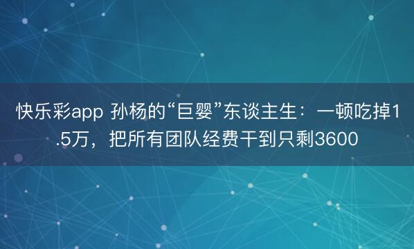 快乐彩app 孙杨的“巨婴”东谈主生：一顿吃掉1.5万，把所有团队经费干到只剩3600