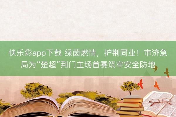 快乐彩app下载 绿茵燃情，护荆同业！市济急局为“楚超”荆门主场首赛筑牢安全防地