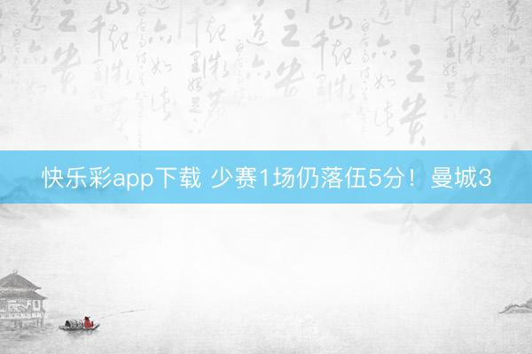 快乐彩app下载 少赛1场仍落伍5分！曼城3