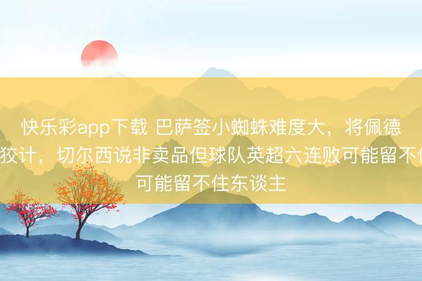 快乐彩app下载 巴萨签小蜘蛛难度大，将佩德罗视为B狡计，切尔西说非卖品但球队英超六连败可能留不住东谈主