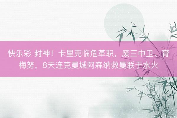 快乐彩 封神！卡里克临危革职，废三中卫、育梅努，8天连克曼城阿森纳救曼联于水火