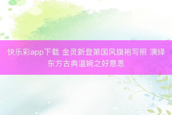快乐彩app下载 金灵新登第国风旗袍写照 演绎东方古典温婉之好意思