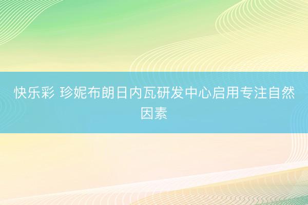 快乐彩 珍妮布朗日内瓦研发中心启用专注自然因素