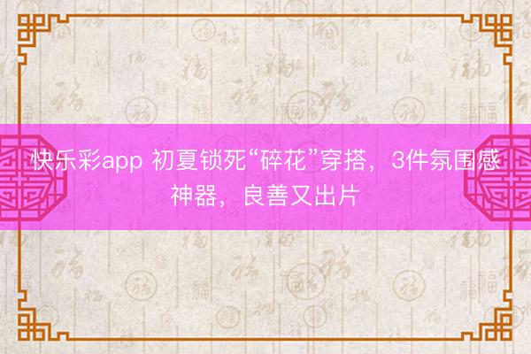 快乐彩app 初夏锁死“碎花”穿搭，3件氛围感神器，良善又出片