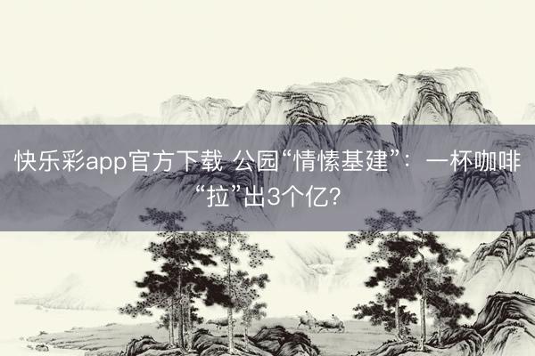 快乐彩app官方下载 公园“情愫基建”：一杯咖啡“拉”出3个亿？