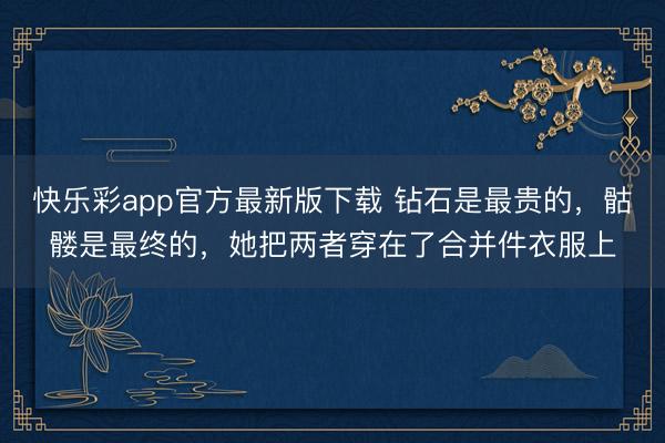 快乐彩app官方最新版下载 钻石是最贵的，骷髅是最终的，她把两者穿在了合并件衣服上
