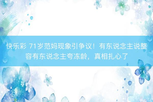 快乐彩 71岁范妈现象引争议！有东说念主说整容有东说念主夸冻龄，真相扎心了