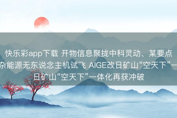 快乐彩app下载 开物信息聚拢中科灵动、某要点实验室完成羼杂能源无东说念主机试飞 AIGE改日矿山“空天下”一体化再获冲破