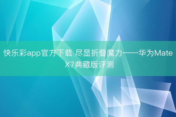 快乐彩app官方下载 尽显折叠魔力——华为Mate X7典藏版评测