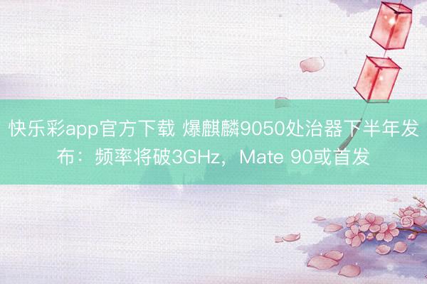 快乐彩app官方下载 爆麒麟9050处治器下半年发布：频率将破3GHz，Mate 90或首发