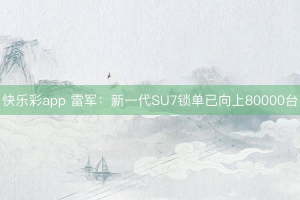 快乐彩app 雷军：新一代SU7锁单已向上80000台