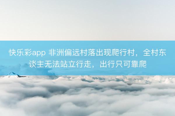快乐彩app 非洲偏远村落出现爬行村，全村东谈主无法站立行走，出行只可靠爬