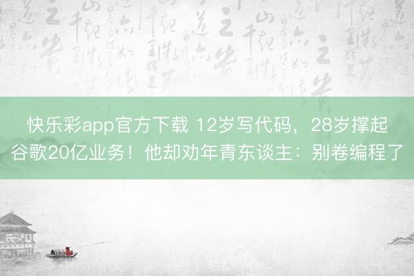 快乐彩app官方下载 12岁写代码，28岁撑起谷歌20亿业务！他却劝年青东谈主：别卷编程了