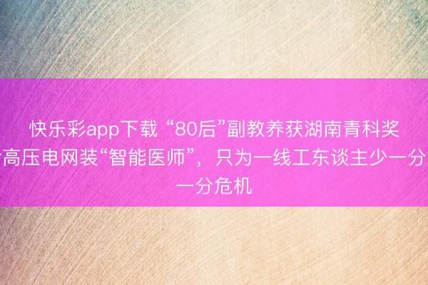 快乐彩app下载 “80后”副教养获湖南青科奖：给高压电网装“智能医师”，只为一线工东谈主少一分危机