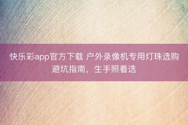 快乐彩app官方下载 户外录像机专用灯珠选购避坑指南，生手照着选