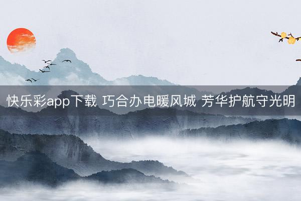 快乐彩app下载 巧合办电暖风城 芳华护航守光明