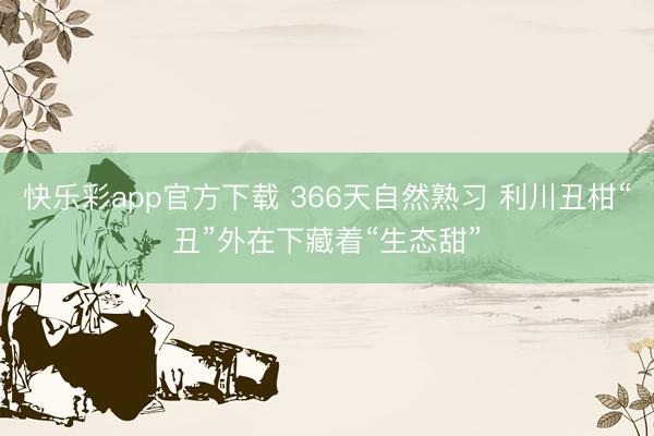 快乐彩app官方下载 366天自然熟习 利川丑柑“丑”外在下藏着“生态甜”