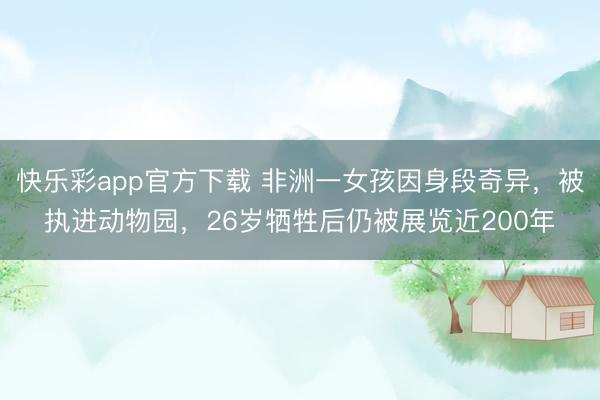 快乐彩app官方下载 非洲一女孩因身段奇异，被执进动物园，26岁牺牲后仍被展览近200年