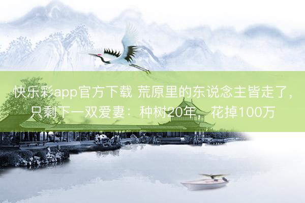 快乐彩app官方下载 荒原里的东说念主皆走了，只剩下一双爱妻：种树20年，花掉100万