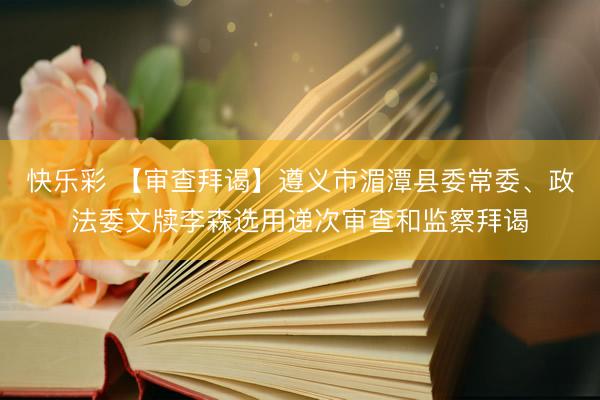 快乐彩 【审查拜谒】遵义市湄潭县委常委、政法委文牍李森选用递次审查和监察拜谒