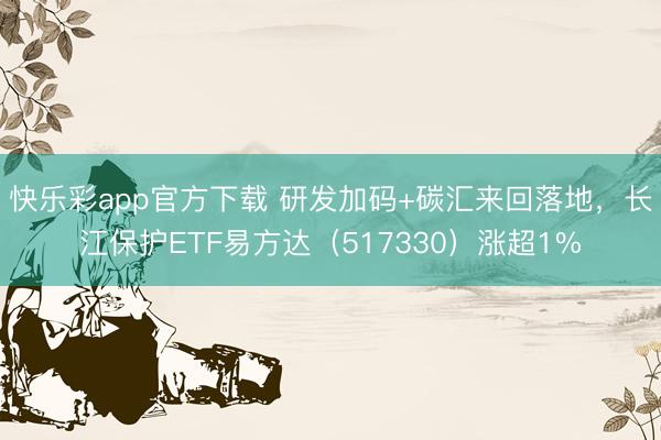 快乐彩app官方下载 研发加码+碳汇来回落地，长江保护ETF易方达（517330）涨超1%