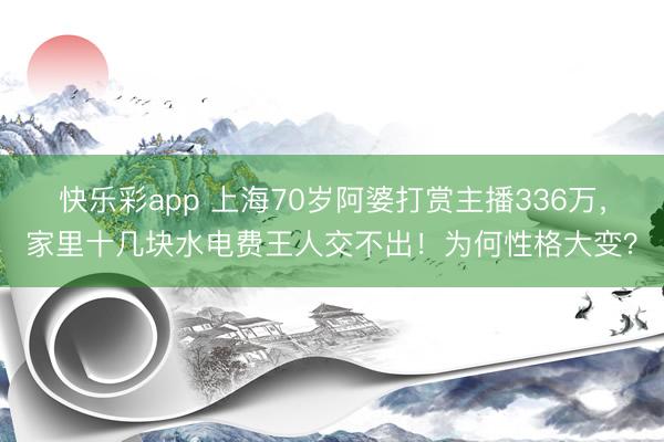 快乐彩app 上海70岁阿婆打赏主播336万，家里十几块水电费王人交不出！为何性格大变？