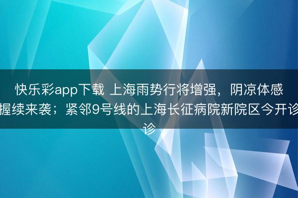 快乐彩app下载 上海雨势行将增强，阴凉体感握续来袭；紧邻9号线的上海长征病院新院区今开诊