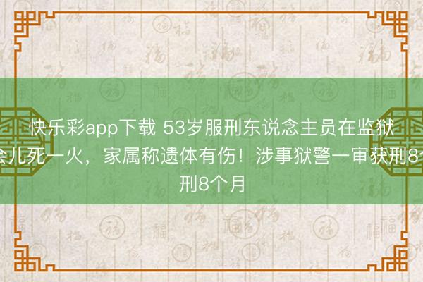 快乐彩app下载 53岁服刑东说念主员在监狱一会儿死一火，家属称遗体有伤！涉事狱警一审获刑8个月