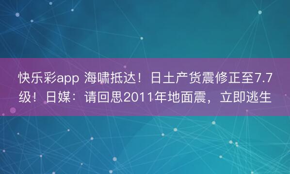 快乐彩app 海啸抵达！日土产货震修正至7.7级！日媒：请回思2011年地面震，立即逃生