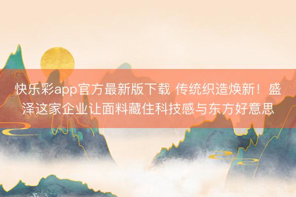 快乐彩app官方最新版下载 传统织造焕新！盛泽这家企业让面料藏住科技感与东方好意思