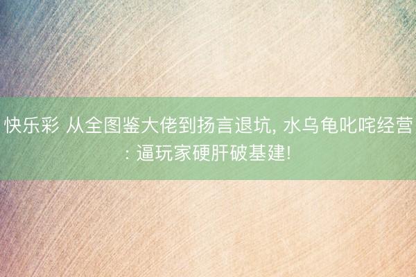快乐彩 从全图鉴大佬到扬言退坑, 水乌龟叱咤经营: 逼玩家硬肝破基建!