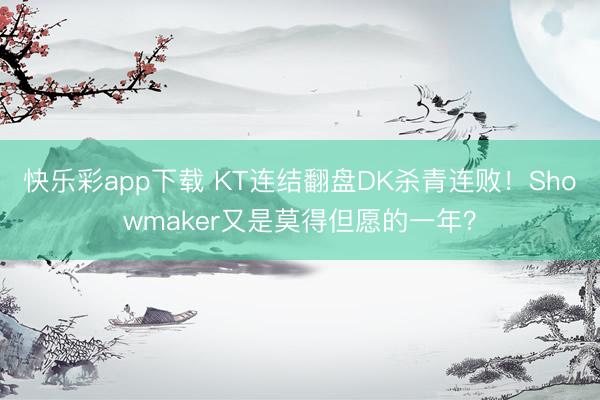 快乐彩app下载 KT连结翻盘DK杀青连败！Showmaker又是莫得但愿的一年？